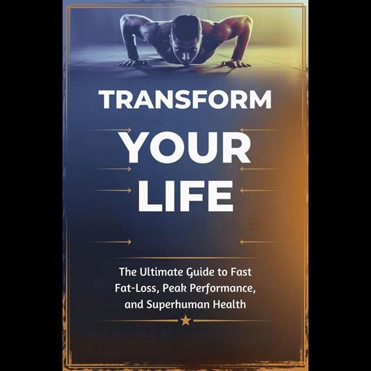 Transform Your Life: The Ultimate Guide to Fast Fat-Loss, Peak Performance, and Superhuman Health