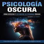 Psicología Oscura: Cómo Detectar Y Defenderse De Personas Tóxicas (Cómo Identificar Las Tácticas De Control Y Dominación Mental)