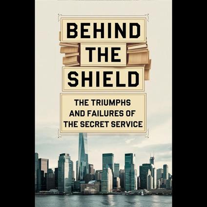 Behind the Shield: The Triumphs and Failures of the Secret Service
