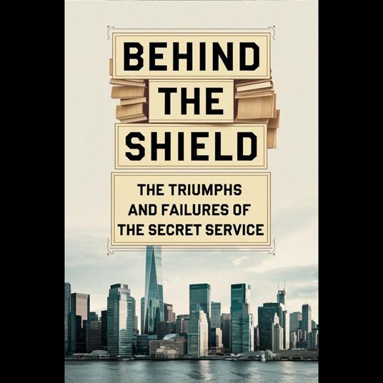 Behind the Shield: The Triumphs and Failures of the Secret Service