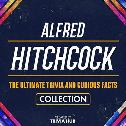 Alfred Hitchcock - The Ultimate Trivia And Curious Facts Collection