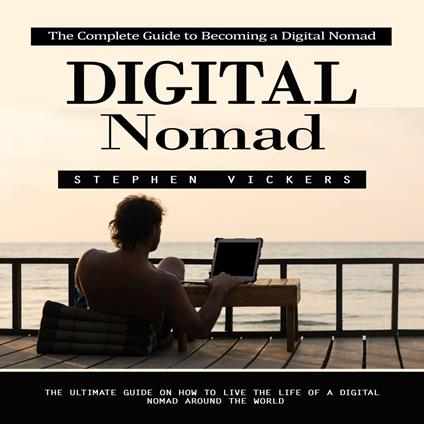 Digital Nomad: The Complete Guide to Becoming a Digital Nomad (The Ultimate Guide on How to Live the Life of a Digital Nomad Around the World)