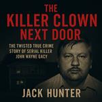 Killer Clown Next Door, The: The Twisted True Crime Story of Serial Killer John Wayne Gacy