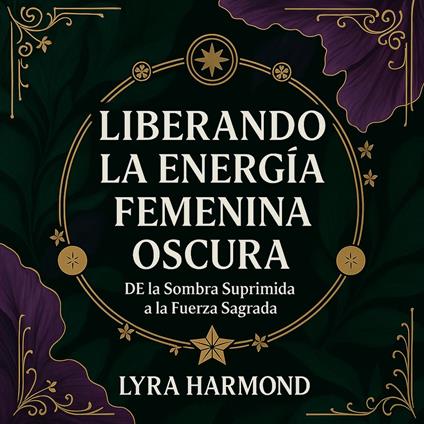 Liberando la Energía Femenina Oscura - De la Sombra Suprimida a la Fuerza Sagrada: Alquimia de la Rabia, Maestría Intuitiva y Presencia Magnética Sin Culpa ni Disculpas