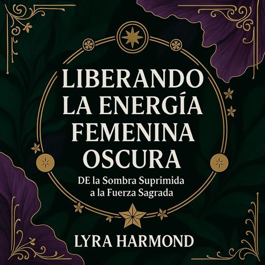 Liberando la Energía Femenina Oscura - De la Sombra Suprimida a la Fuerza Sagrada: Alquimia de la Rabia, Maestría Intuitiva y Presencia Magnética Sin Culpa ni Disculpas