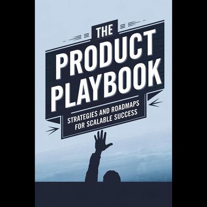 Product Playbook, The: Strategies and Roadmaps for Scalable Success