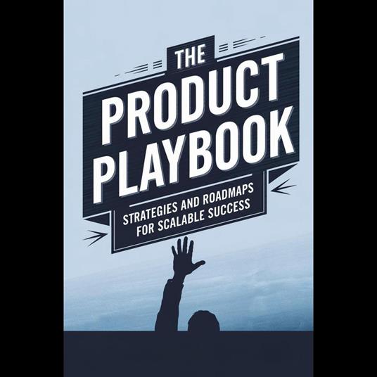 Product Playbook, The: Strategies and Roadmaps for Scalable Success