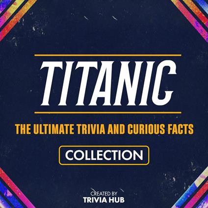 Titanic - The Ultimate Trivia And Curious Facts Collection