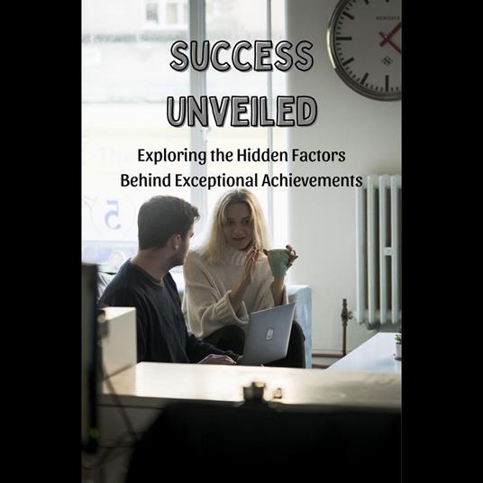 Success Unveiled: Exploring the Hidden Factors Behind Exceptional Achievements