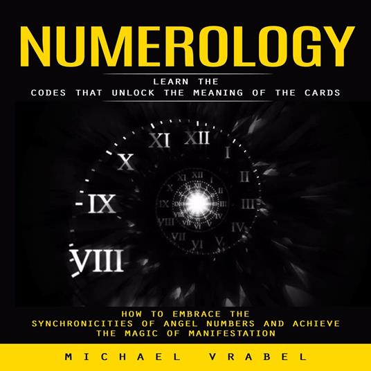 Numerology: Learn the Codes That Unlock the Meaning of the Cards (How to Embrace the Synchronicities of Angel Numbers and Achieve the Magic of Manifestation)