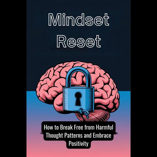 Mindset Reset: How to Break Free from Harmful Thought Patterns and Embrace Positivity