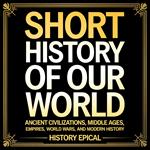 Short History of Our World: Ancient Civilizations, Middle Ages, Empires, World Wars, and Modern History