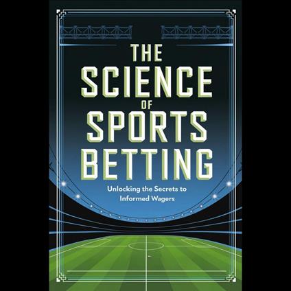 Science of Sports Betting, The: Unlocking the Secrets to Informed Wagers