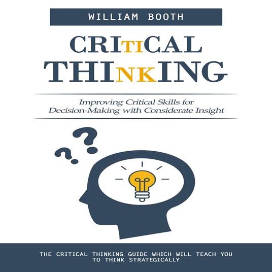Critical Thinking: Improving Critical Skills for Decision-Making with Considerate Insight (The Critical Thinking Guide Which Will Teach You to Think Strategically)