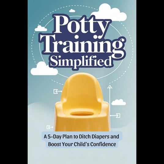 Potty Training Simplified: A 5-Day Plan to Ditch Diapers and Boost Your Child's Confidence
