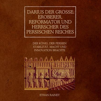 Darius der Große: Eroberer, Reformator und Herrscher des Persischen Reiches