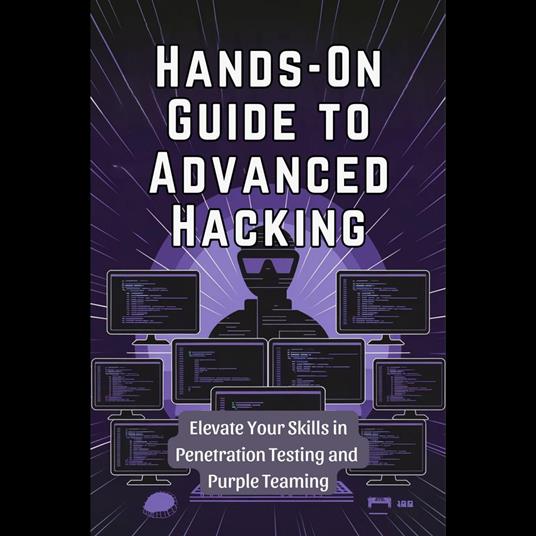 Hands-On Guide to Advanced Hacking: Elevate Your Skills in Penetration Testing and Purple Teaming