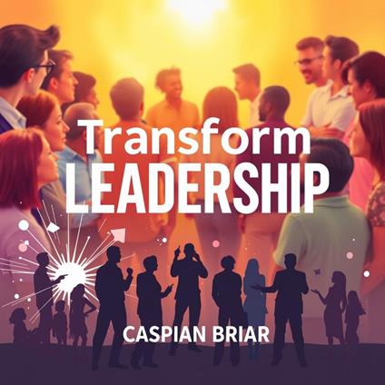 Transform Leadership: Secrets for Inspiring Change with Heart