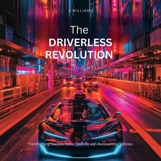 Driverless Revolution, The: Transforming Transportation Systems with Autonomous Vehicles