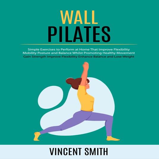 Wall Pilates: Gain Strength Improve Flexibility Enhance Balance and Lose Weight (Simple Exercises to Perform at Home That Improve Flexibility Mobility Posture and Balance Whilst Promoting Healthy Movement)