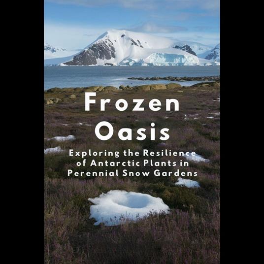 Frozen Oasis: Exploring the Resilience of Antarctic Plants in Perennial Snow Gardens