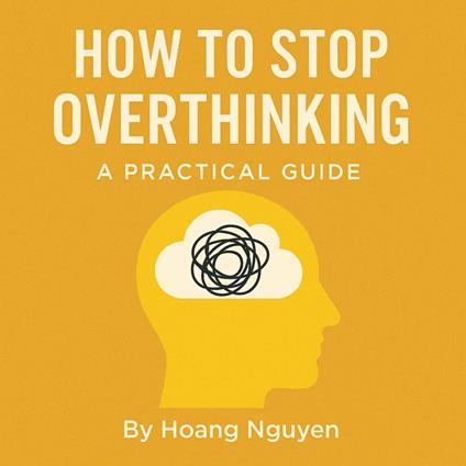 How to Stop Overthinking: A Practical Guide to Quiet Your Mind, Control Your Thoughts, and Find Inner Peace