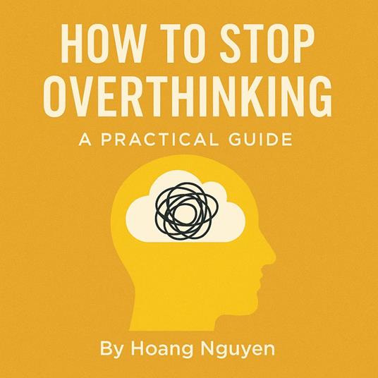 How to Stop Overthinking: A Practical Guide to Quiet Your Mind, Control Your Thoughts, and Find Inner Peace