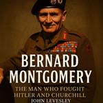 Bernard Montgomery: The Man Who Fought Hitler and Churchill