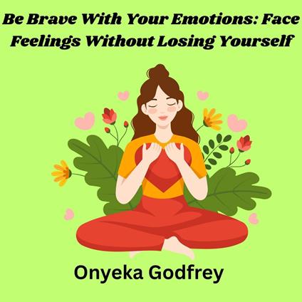 Be Brave With Your Emotions: Face Feelings Without Losing Yourself