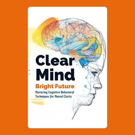 Clear Mind, Bright Future: Mastering Cognitive Behavioral Techniques for Mental Clarity
