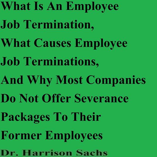 What Is An Employee Job Termination, What Causes Employee Job Terminations, And Why Most Companies Do Not Offer Severance Packages To Their Former Employees