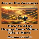Joy in the Journey: How to Stay Happy Even When Life is Hard