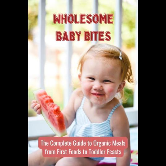 Wholesome Baby Bites: The Complete Guide to Organic Meals from First Foods to Toddler Feasts
