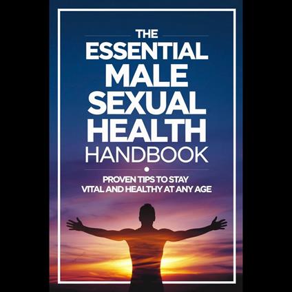 Essential Male Sexual Health Handbook, The: Proven Tips to Stay Vital and Healthy at Any Age