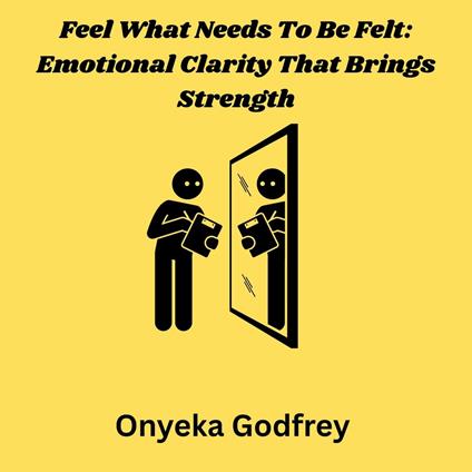 Feel What Needs To Be Felt: Emotional Clarity That Brings Strength