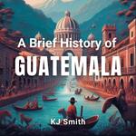 Brief History of Guatemala, A