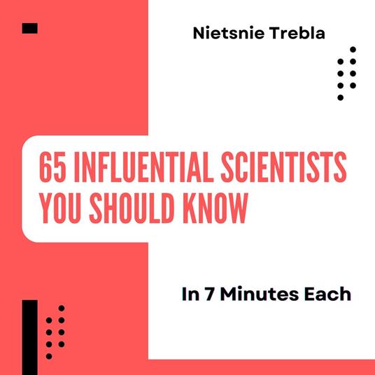 65 Influential Scientists You Should Know in 7 Minutes Each