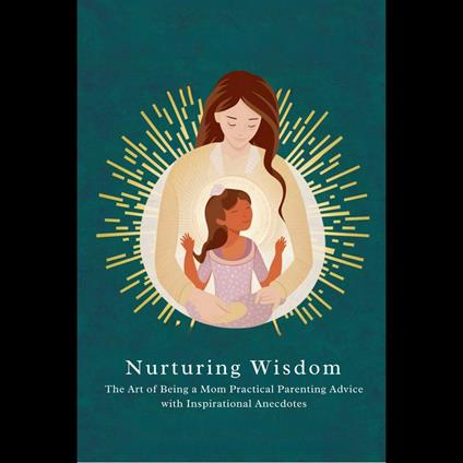 Nurturing Wisdom: The Art of Being a Mom Practical Parenting Advice with Inspirational Anecdotes