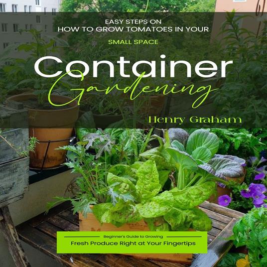 Container Gardening: Easy steps on how to grow tomatoes in your small space (Beginner’s Guide to Growing Fresh Produce Right at Your Fingertips)