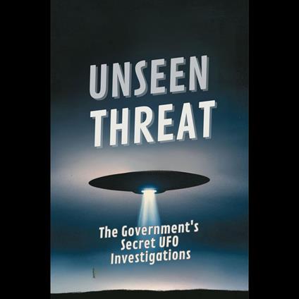 Unseen Threat: The Government's Secret UFO Investigations