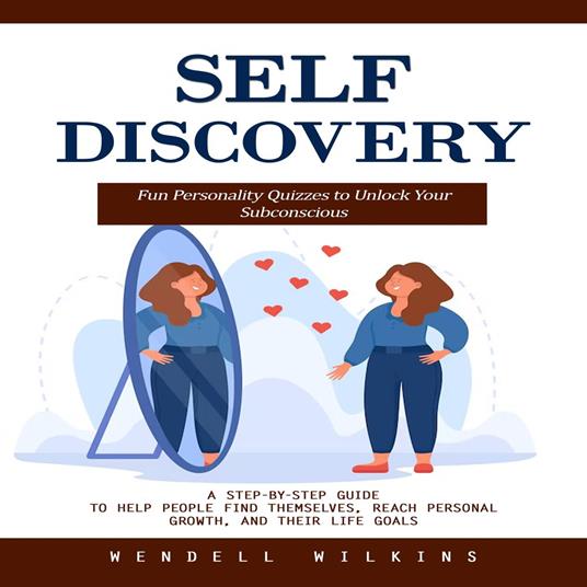 Self Discovery: Fun Personality Quizzes to Unlock Your Subconscious (A Step-by-step Guide to Help People Find Themselves, Reach Personal Growth, and Their Life Goals)