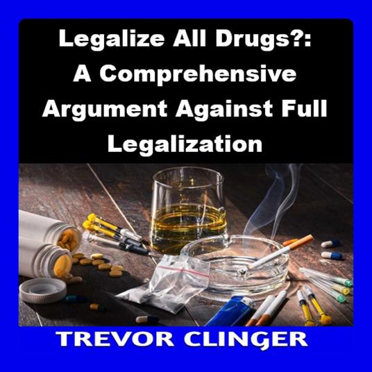 Legalize All Drugs?: A Comprehensive Argument Against Full Legalization