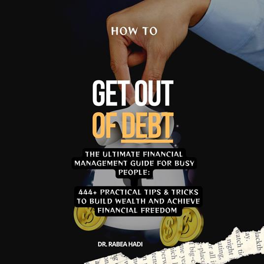 How to Get Out of Debt: The Ultimate Financial Management Guide for Busy People: 444+ Practical Tips & Tricks to Build Wealth and Achieve Financial Freedom
