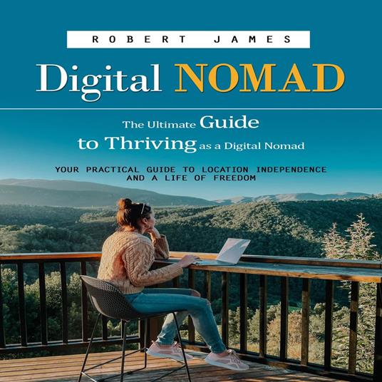 Digital Nomad: The Ultimate Guide to Thriving as a Digital Nomad (Your Practical Guide to Location Independence and a Life of Freedom)