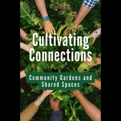 Cultivating Connections: Community Gardens and Shared Spaces