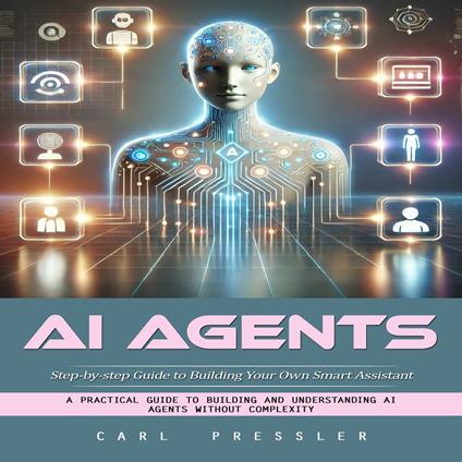 Ai Agents: Step-by-step Guide to Building Your Own Smart Assistant (A Practical Guide to Building and Understanding Ai Agents Without Complexity)