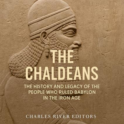 Chaldeans, The: The History and Legacy of the People Who Ruled Babylon in the Iron Age
