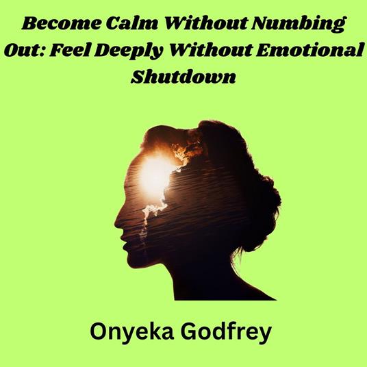 Become Calm Without Numbing Out: Feel Deeply Without Emotional Shutdown