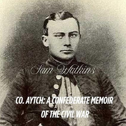 Co. Aytch: A Confederate Memoir of the Civil War by Sam Watkins