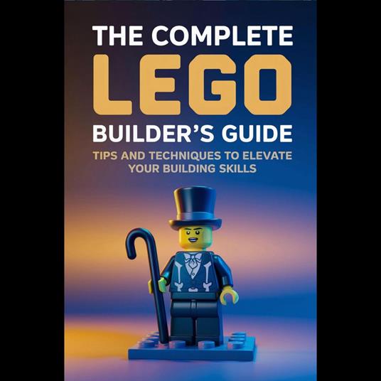 Complete LEGO Builder's Guide, The: Tips and Techniques to Elevate Your Building Skills